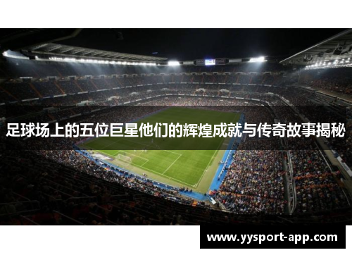 足球场上的五位巨星他们的辉煌成就与传奇故事揭秘